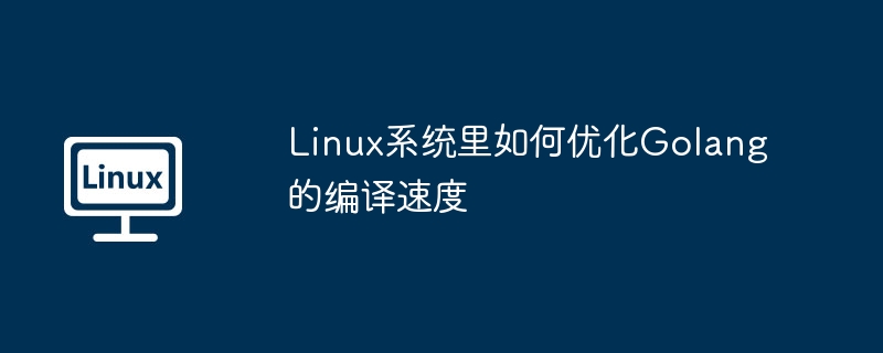 Linux系统里如何优化Golang的编译速度