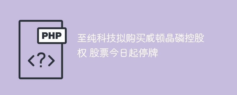 至纯科技拟购买威顿晶磷控股权 股票今日起停牌