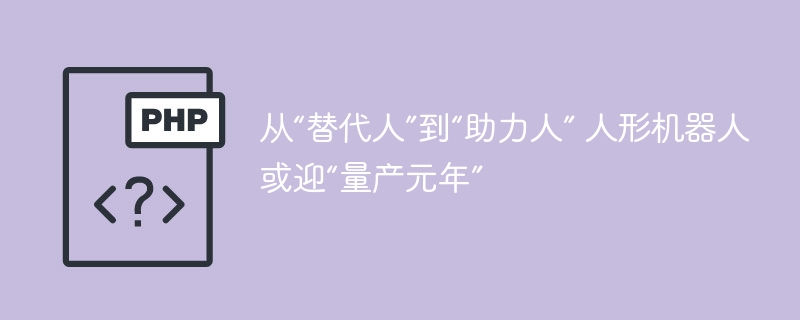 从“替代人”到“助力人” 人形机器人或迎“量产元年”