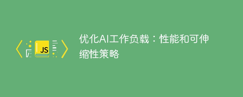 优化AI工作负载：性能和可伸缩性策略