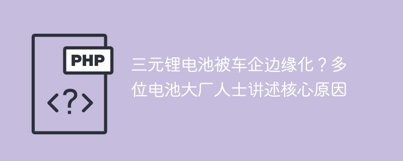 三元锂电池被车企边缘化？多位电池大厂人士讲述核心原因