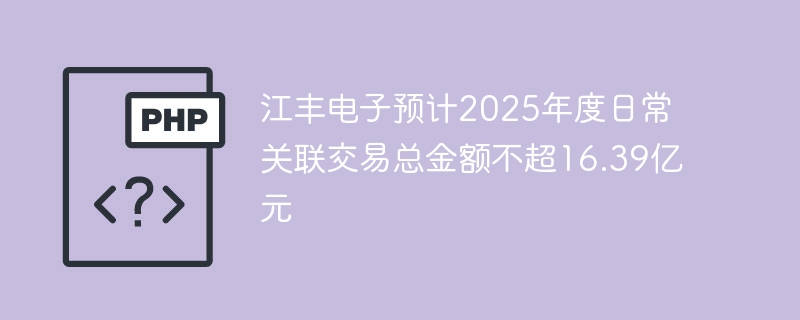 江丰电子预计2025年度日常关联交易总金额不超16.39亿元