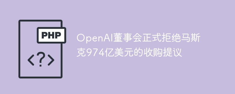 OpenAI董事会正式拒绝马斯克974亿美元的收购提议