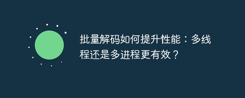 批量解码如何提升性能：多线程还是多进程更有效？