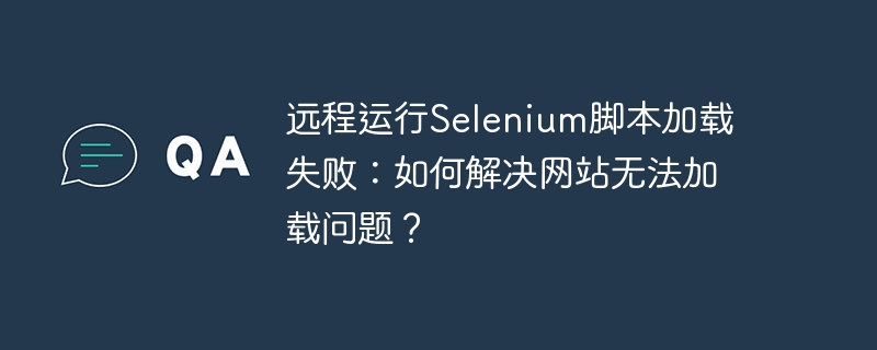 远程运行Selenium脚本加载失败：如何解决网站无法加载问题？