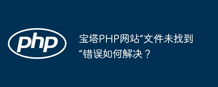 宝塔PHP网站“文件未找到”错误如何解决？