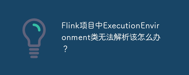 Flink项目中ExecutionEnvironment类无法解析该怎么办？