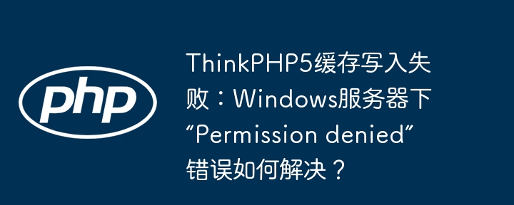 ThinkPHP5缓存写入失败：Windows服务器下“Permission denied”错误如何解决？