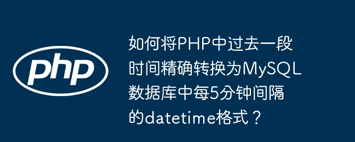 如何将PHP中过去一段时间精确转换为MySQL数据库中每5分钟间隔的datetime格式？