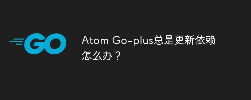 Atom Go-plus总是更新依赖怎么办？