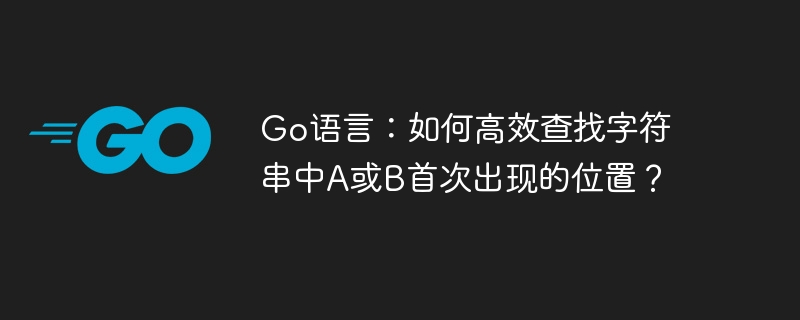 Go语言：如何高效查找字符串中A或B首次出现的位置？