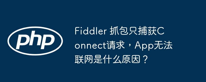 Fiddler 抓包只捕获Connect请求，App无法联网是什么原因？