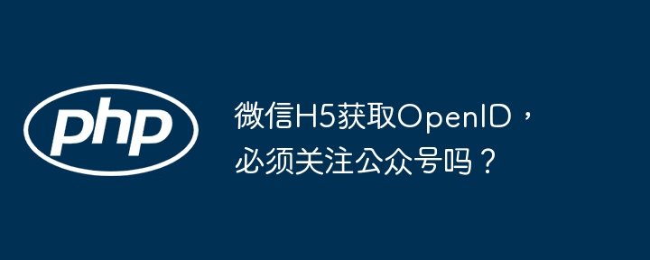 微信H5获取OpenID，必须关注公众号吗？