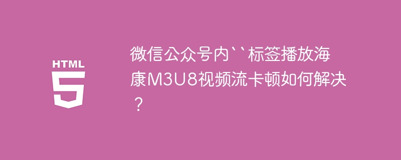 微信公众号内``标签播放海康M3U8视频流卡顿如何解决？
