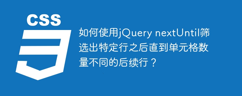 如何使用jQuery nextUntil筛选出特定行之后直到单元格数量不同的后续行？