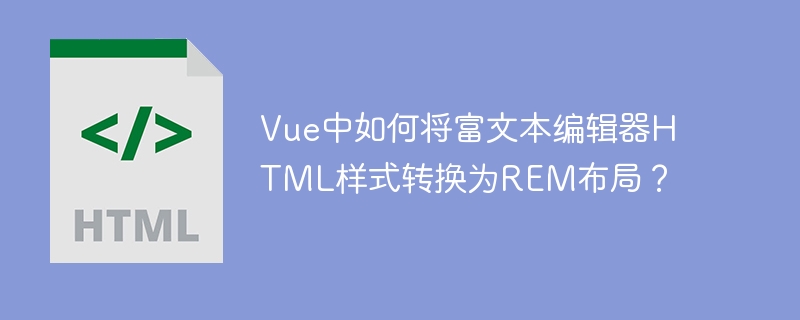 Vue中如何将富文本编辑器HTML样式转换为REM布局？
