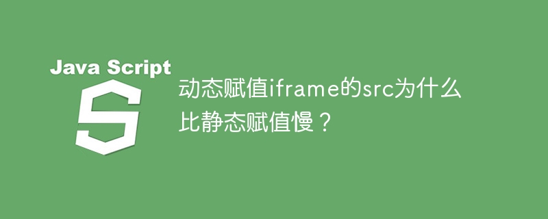 动态赋值iframe的src为什么比静态赋值慢？