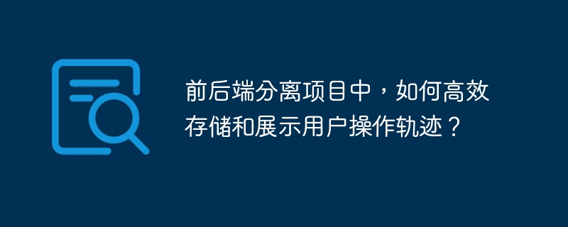 前后端分离项目中，如何高效存储和展示用户操作轨迹？