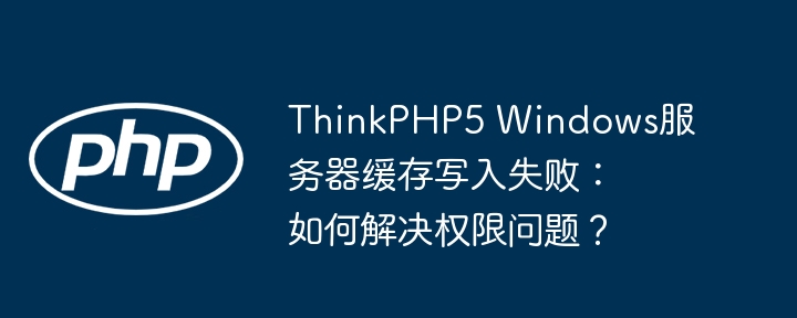 ThinkPHP5 Windows服务器缓存写入失败：如何解决权限问题？