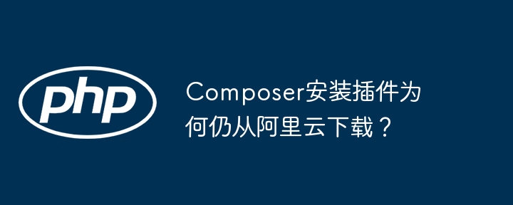 Composer安装插件为何仍从阿里云下载？