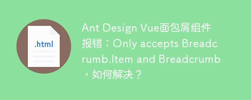 Ant Design Vue面包屑组件报错：Only accepts Breadcrumb.Item and Breadcrumb，如何解决？
