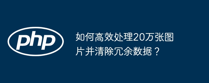 如何高效处理20万张图片并清除冗余数据？