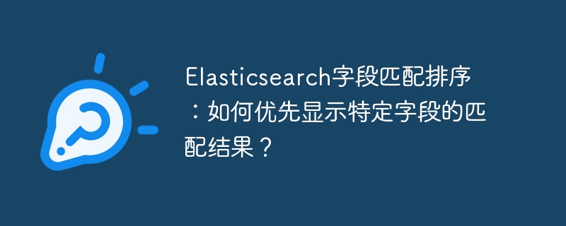 Elasticsearch字段匹配排序：如何优先显示特定字段的匹配结果？