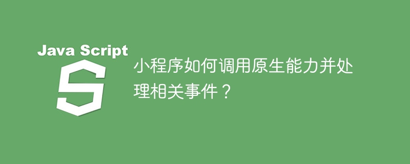 小程序如何调用原生能力并处理相关事件？