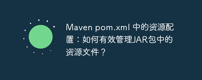 Maven pom.xml 中的资源配置：如何有效管理JAR包中的资源文件？