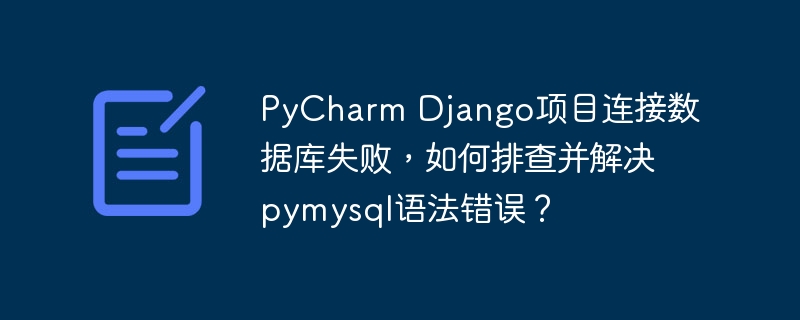 PyCharm Django项目连接数据库失败，如何排查并解决pymysql语法错误？