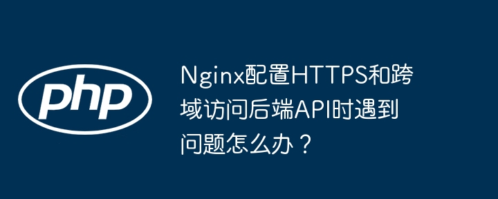 Nginx配置HTTPS和跨域访问后端API时遇到问题怎么办？