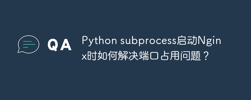 Python subprocess启动Nginx时如何解决端口占用问题？