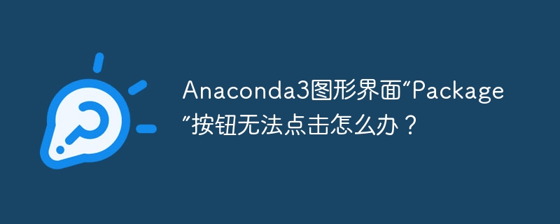 Anaconda3图形界面“Package”按钮无法点击怎么办？