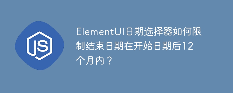 ElementUI日期选择器如何限制结束日期在开始日期后12个月内？