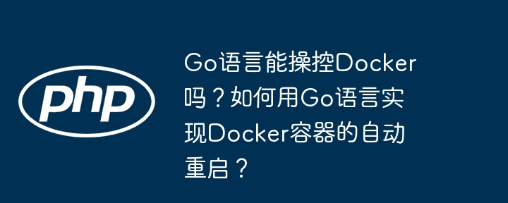 Go语言能操控Docker吗？如何用Go语言实现Docker容器的自动重启？