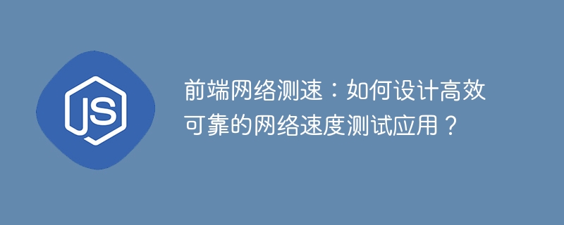 前端网络测速：如何设计高效可靠的网络速度测试应用？