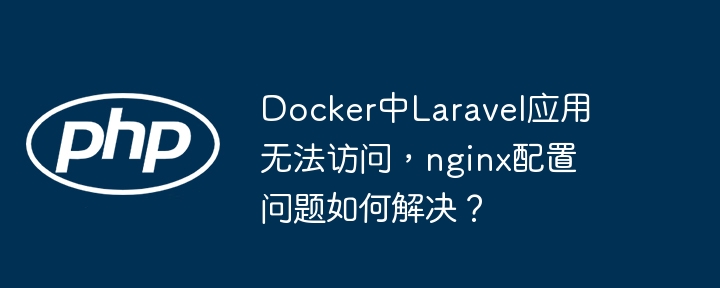 Docker中Laravel应用无法访问，nginx配置问题如何解决？