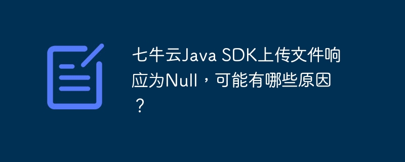 七牛云Java SDK上传文件响应为Null，可能有哪些原因？