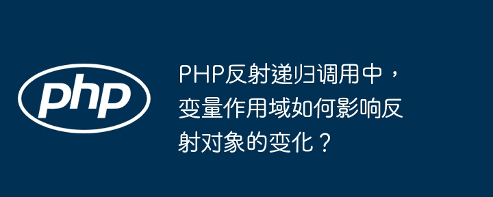 PHP反射递归调用中，变量作用域如何影响反射对象的变化？