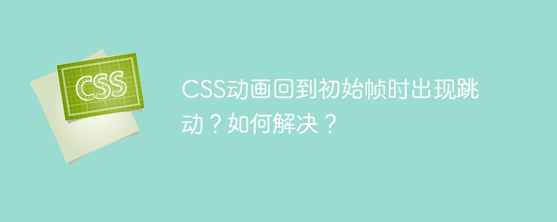 CSS动画回到初始帧时出现跳动？如何解决？