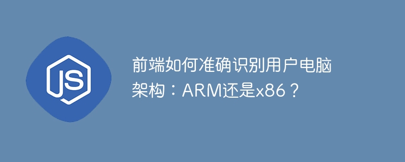 前端如何准确识别用户电脑架构：ARM还是x86？