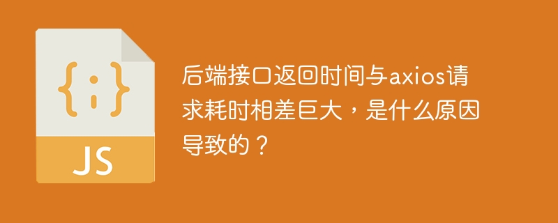 后端接口返回时间与axios请求耗时相差巨大，是什么原因导致的？