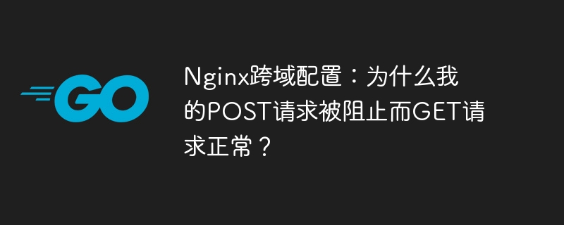 Nginx跨域配置：为什么我的POST请求被阻止而GET请求正常？