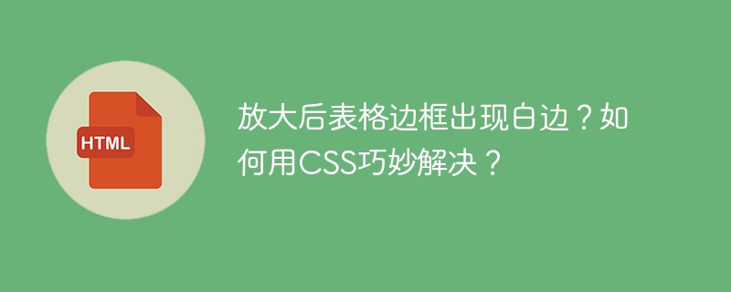 放大后表格边框出现白边？如何用CSS巧妙解决？
