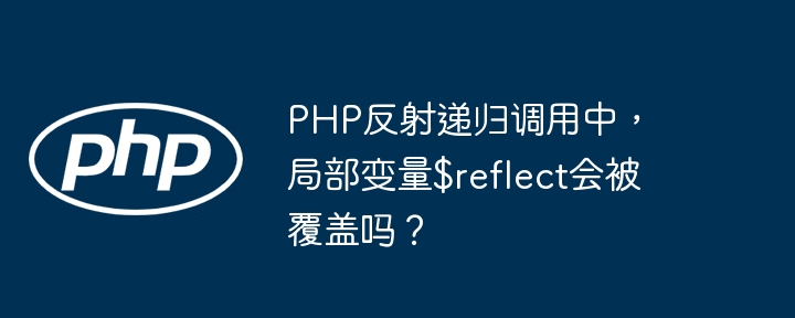 PHP反射递归调用中，局部变量$reflect会被覆盖吗？