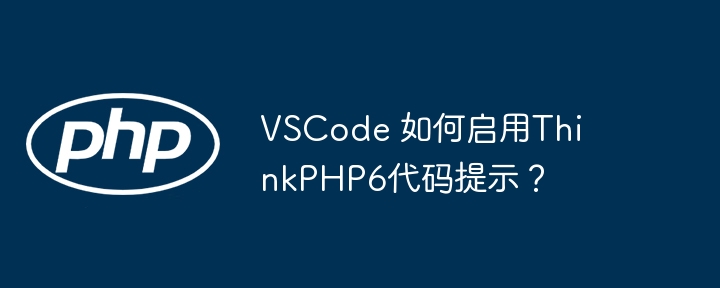 VSCode 如何启用ThinkPHP6代码提示？