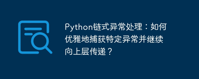 Python链式异常处理：如何优雅地捕获特定异常并继续向上层传递？