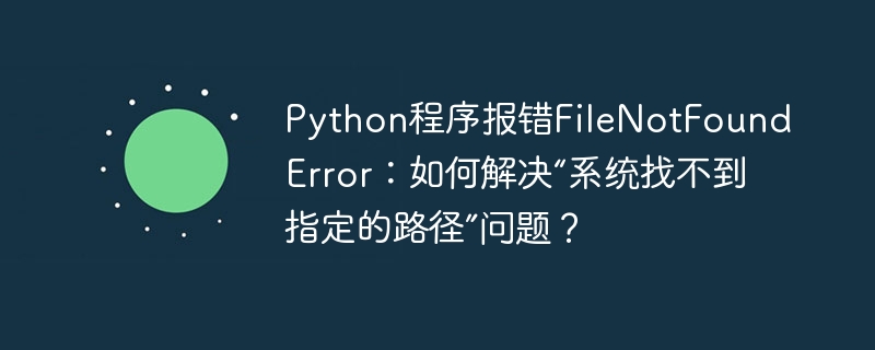 Python程序报错FileNotFoundError：如何解决“系统找不到指定的路径”问题？