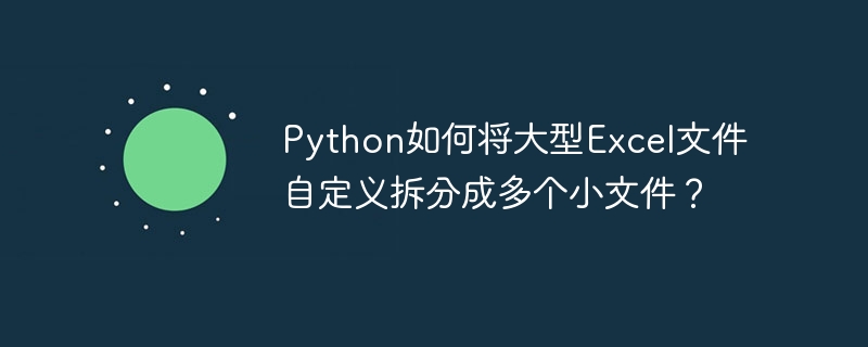 Python如何将大型Excel文件自定义拆分成多个小文件？