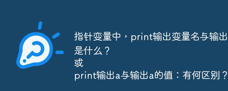 指针变量中，print输出变量名与输出变量值的区别是什么？
或
print输出a与输出a的值：有何区别？